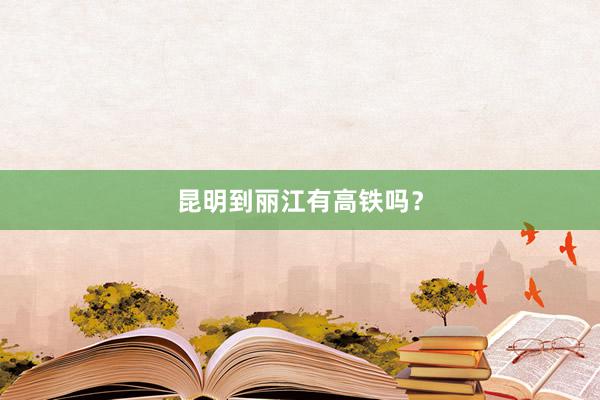 昆明到丽江有高铁吗？
