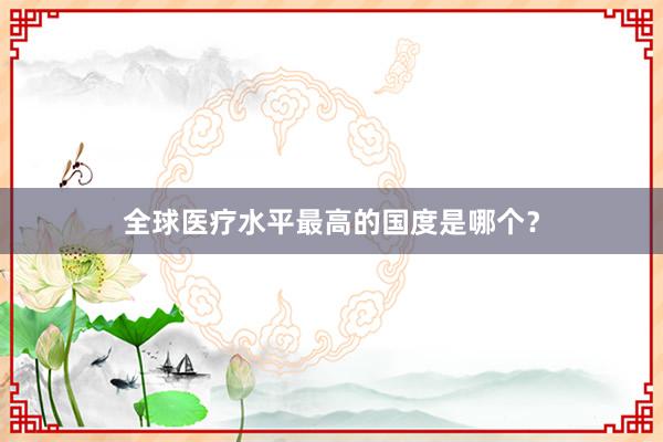 全球医疗水平最高的国度是哪个？